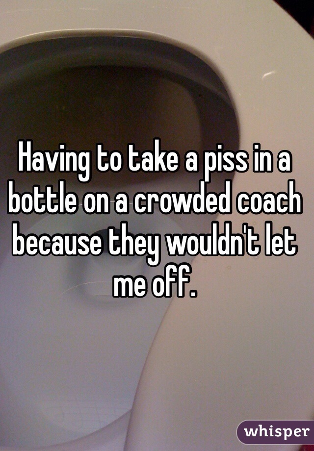 Having to take a piss in a bottle on a crowded coach because they wouldn't let me off.
