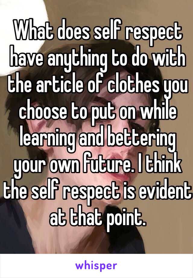 What does self respect have anything to do with the article of clothes you choose to put on while learning and bettering your own future. I think the self respect is evident at that point.