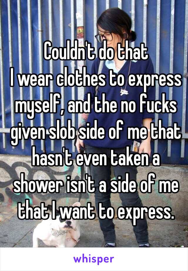 Couldn't do that
I wear clothes to express myself, and the no fucks given slob side of me that hasn't even taken a shower isn't a side of me that I want to express.