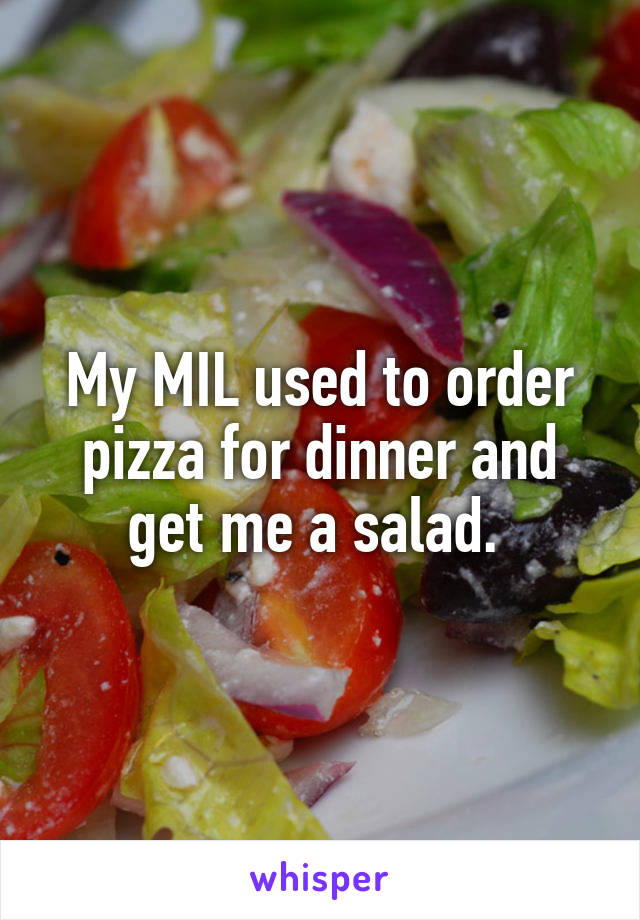 My MIL used to order pizza for dinner and get me a salad. 