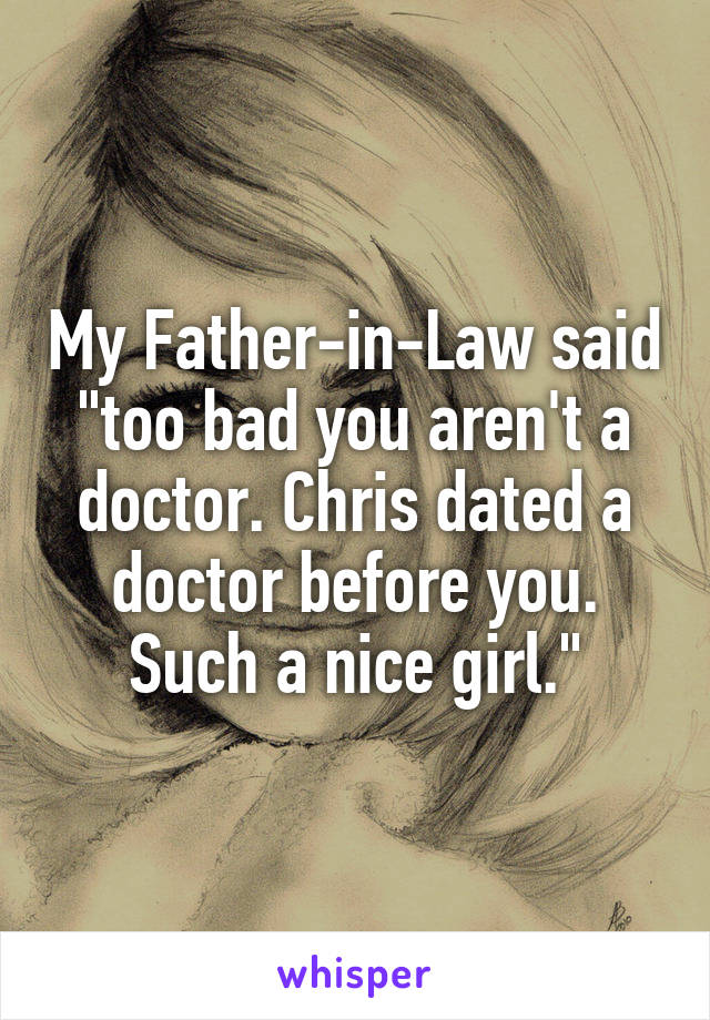 My Father-in-Law said "too bad you aren't a doctor. Chris dated a doctor before you. Such a nice girl."