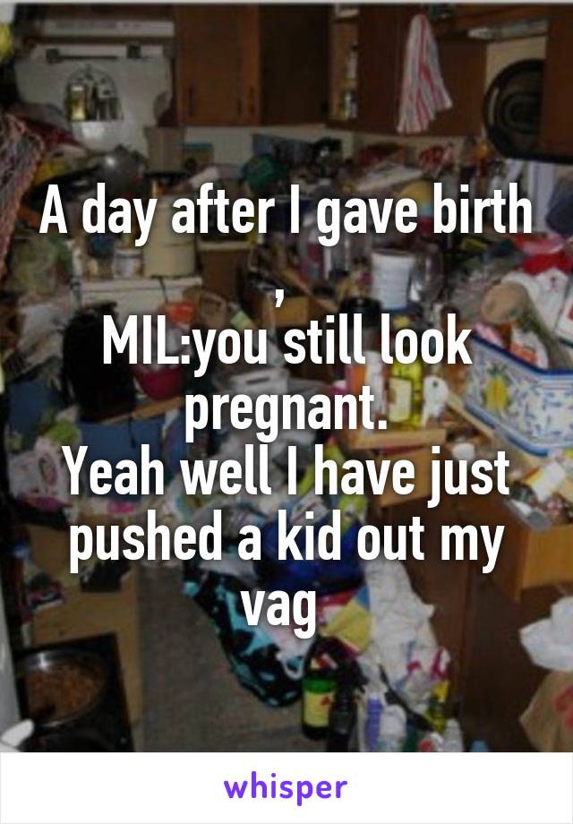 A day after I gave birth , 
MIL:you still look pregnant.
Yeah well I have just pushed a kid out my vag 