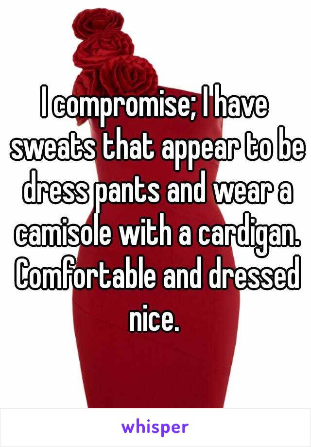 I compromise; I have sweats that appear to be dress pants and wear a camisole with a cardigan. Comfortable and dressed nice. 