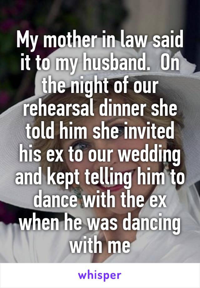 My mother in law said it to my husband.  On the night of our rehearsal dinner she told him she invited his ex to our wedding and kept telling him to dance with the ex when he was dancing with me