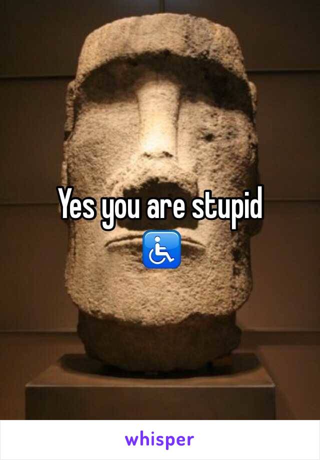 Yes you are stupid
♿️