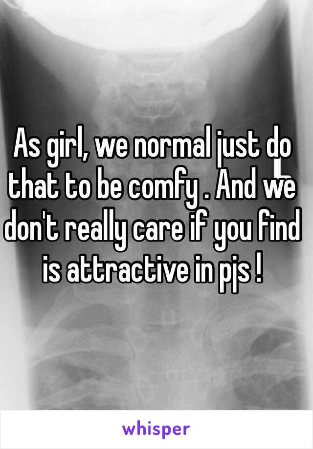 As girl, we normal just do that to be comfy . And we don't really care if you find is attractive in pjs !