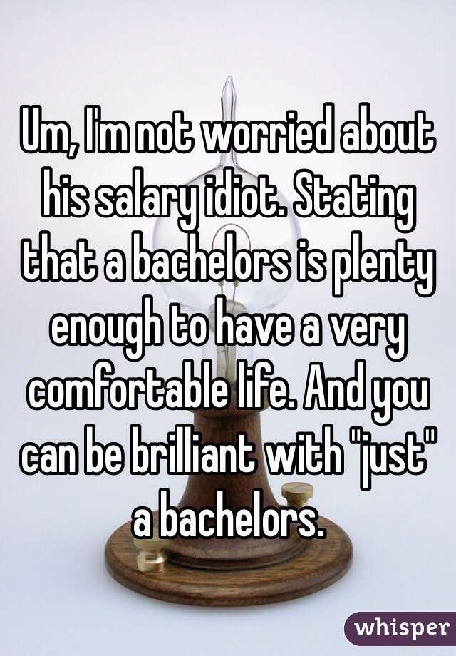 Um, I'm not worried about his salary idiot. Stating that a bachelors is plenty enough to have a very comfortable life. And you can be brilliant with "just" a bachelors. 