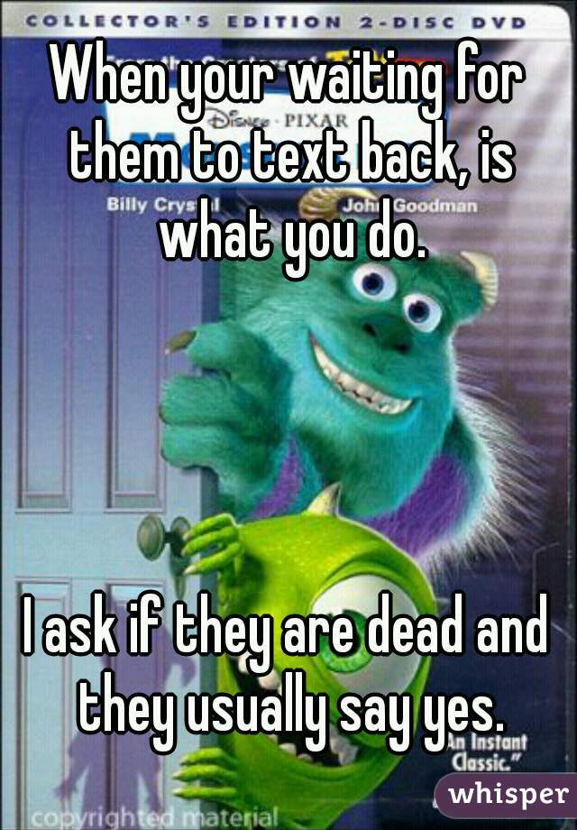 When your waiting for them to text back, is what you do.




I ask if they are dead and they usually say yes.
