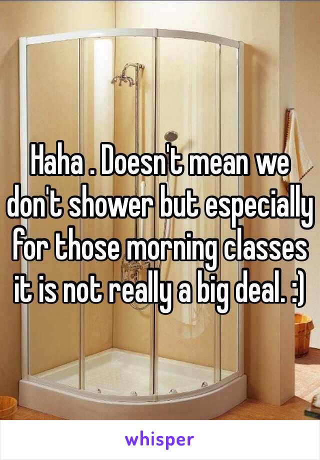 Haha . Doesn't mean we don't shower but especially for those morning classes it is not really a big deal. :)