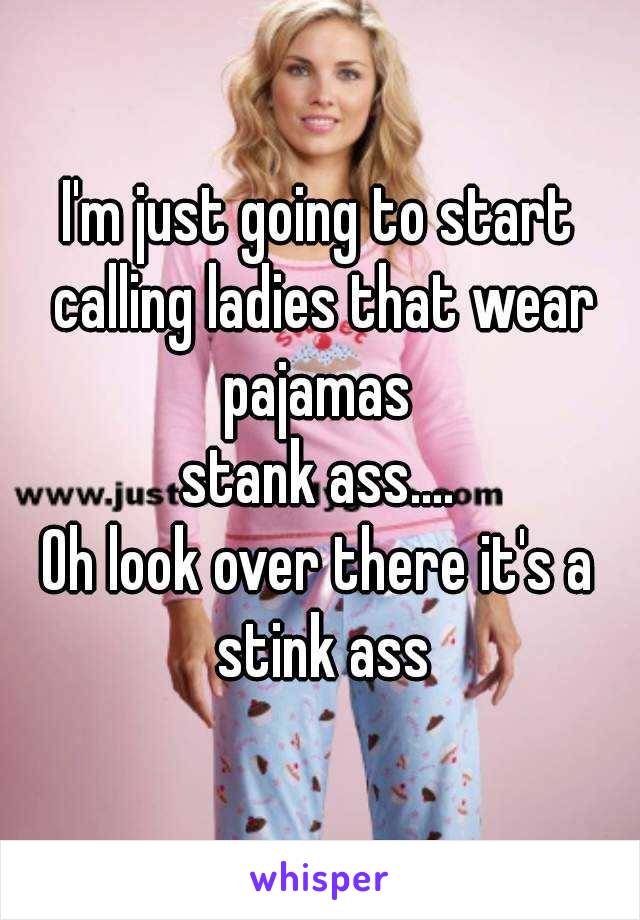 I'm just going to start calling ladies that wear pajamas 
stank ass....
Oh look over there it's a stink ass