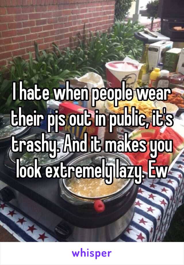 I hate when people wear their pjs out in public, it's trashy. And it makes you look extremely lazy. Ew