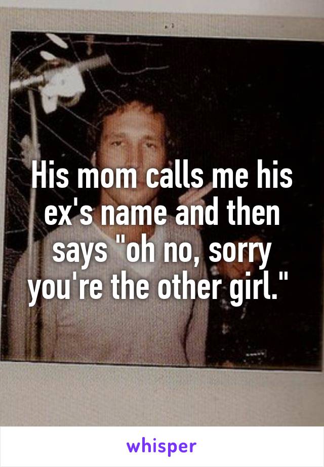 His mom calls me his ex's name and then says "oh no, sorry you're the other girl." 