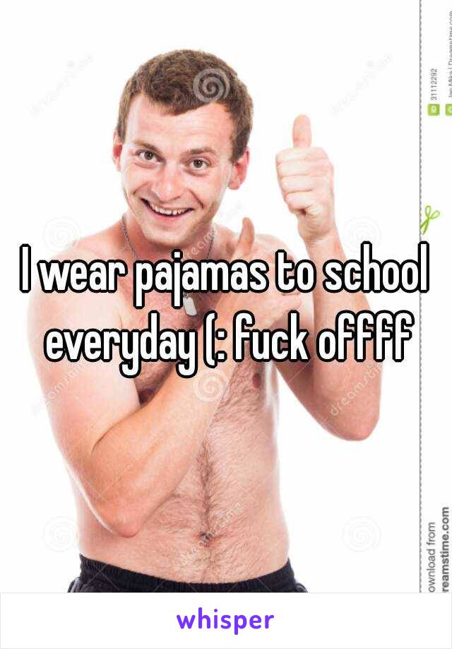 I wear pajamas to school everyday (: fuck offff