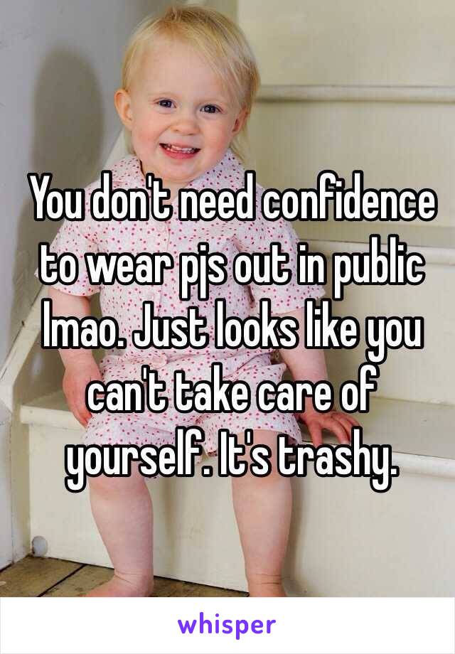 You don't need confidence to wear pjs out in public lmao. Just looks like you can't take care of yourself. It's trashy. 