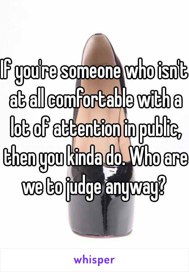 If you're someone who isn't at all comfortable with a lot of attention in public, then you kinda do. Who are we to judge anyway? 