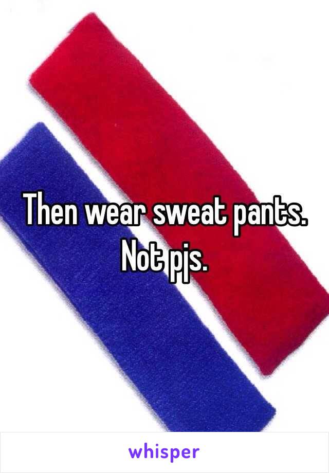 Then wear sweat pants. Not pjs. 