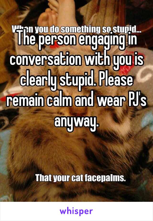 The person engaging in conversation with you is clearly stupid. Please remain calm and wear PJ's anyway.