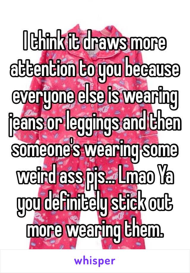 I think it draws more attention to you because everyone else is wearing jeans or leggings and then someone's wearing some weird ass pjs... Lmao Ya you definitely stick out more wearing them. 