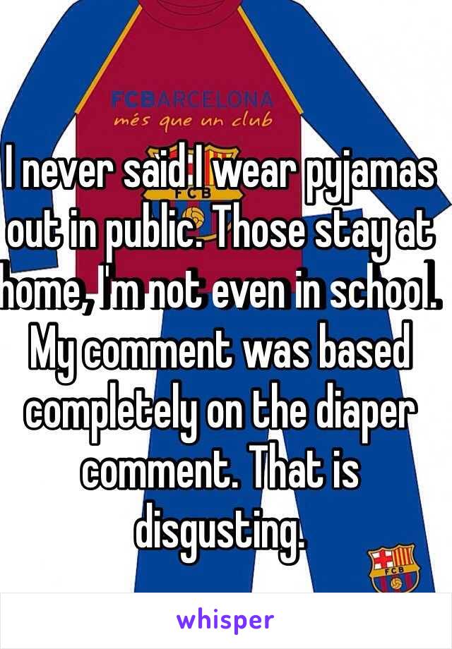 I never said I wear pyjamas out in public. Those stay at home, I'm not even in school. My comment was based completely on the diaper comment. That is disgusting. 