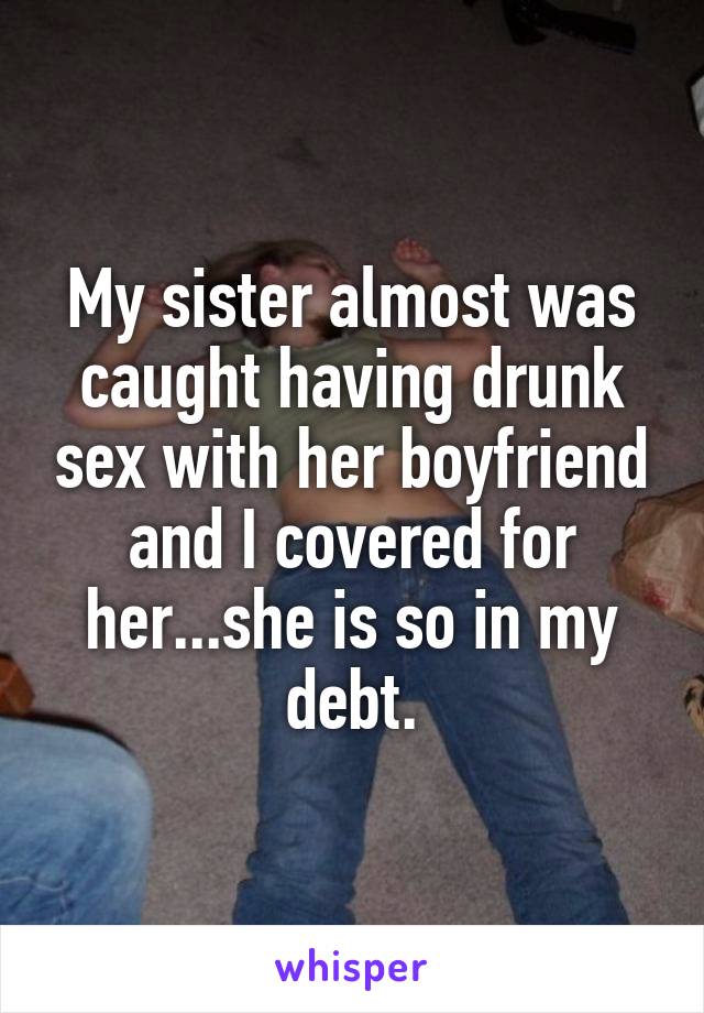 My sister almost was caught having drunk sex with her boyfriend and I covered for her...she is so in my debt.