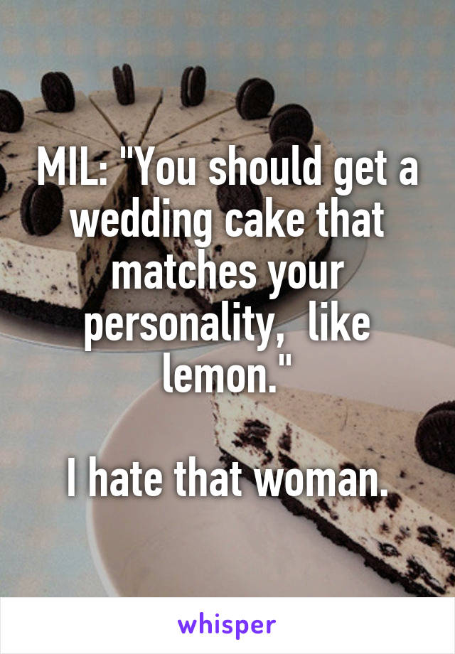 MIL: "You should get a wedding cake that matches your personality,  like lemon."

I hate that woman.