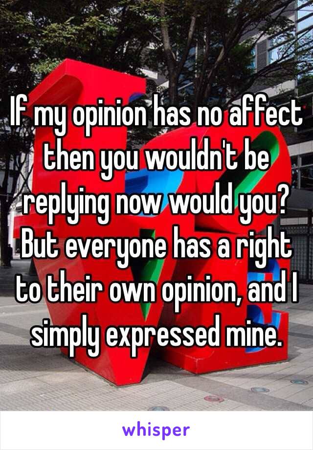 If my opinion has no affect then you wouldn't be replying now would you? But everyone has a right to their own opinion, and I simply expressed mine. 