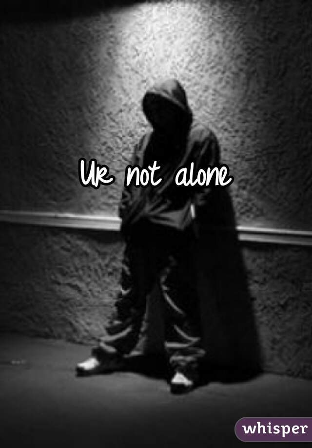 Ur not alone