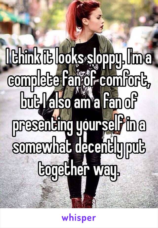 I think it looks sloppy. I'm a complete fan of comfort, but I also am a fan of presenting yourself in a somewhat decently put together way.