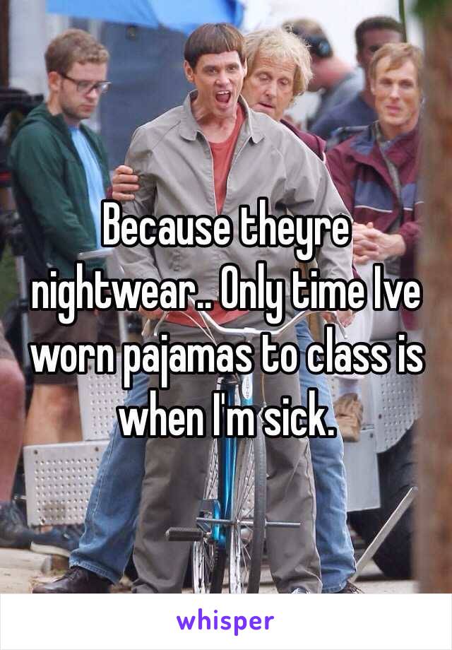 Because theyre nightwear.. Only time Ive worn pajamas to class is when I'm sick. 