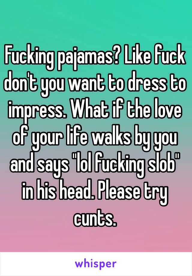 Fucking pajamas? Like fuck don't you want to dress to impress. What if the love of your life walks by you and says "lol fucking slob" in his head. Please try cunts. 