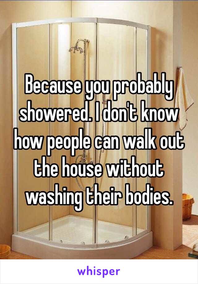 Because you probably showered. I don't know how people can walk out the house without washing their bodies. 