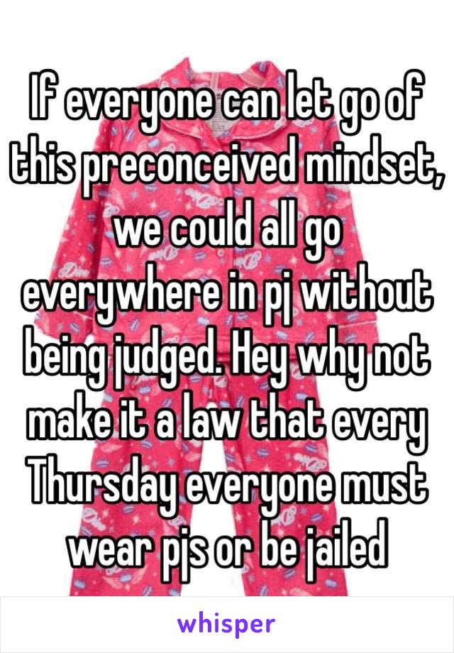 If everyone can let go of this preconceived mindset, we could all go everywhere in pj without being judged. Hey why not make it a law that every Thursday everyone must wear pjs or be jailed