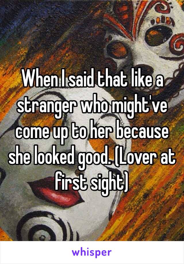 When I said that like a stranger who might've come up to her because she looked good. (Lover at first sight) 