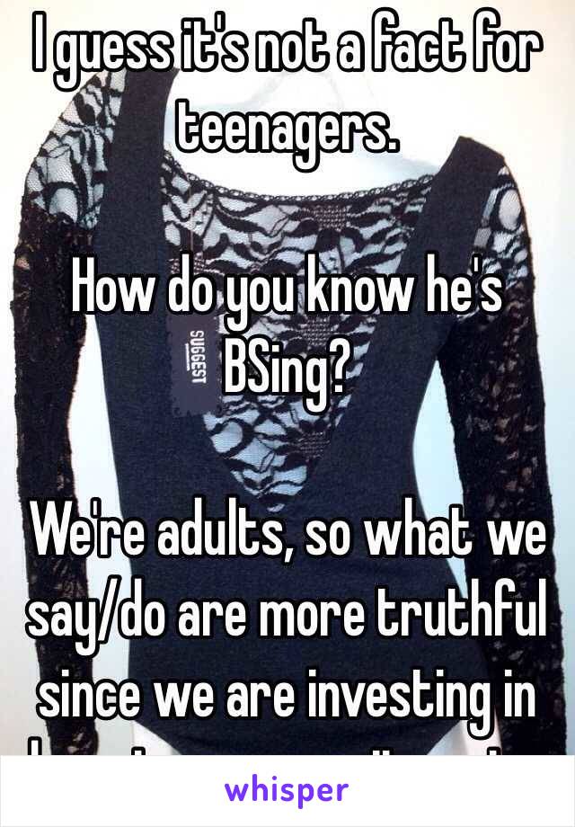 I guess it's not a fact for teenagers.

How do you know he's BSing?

We're adults, so what we say/do are more truthful since we are investing in long-term commitments.