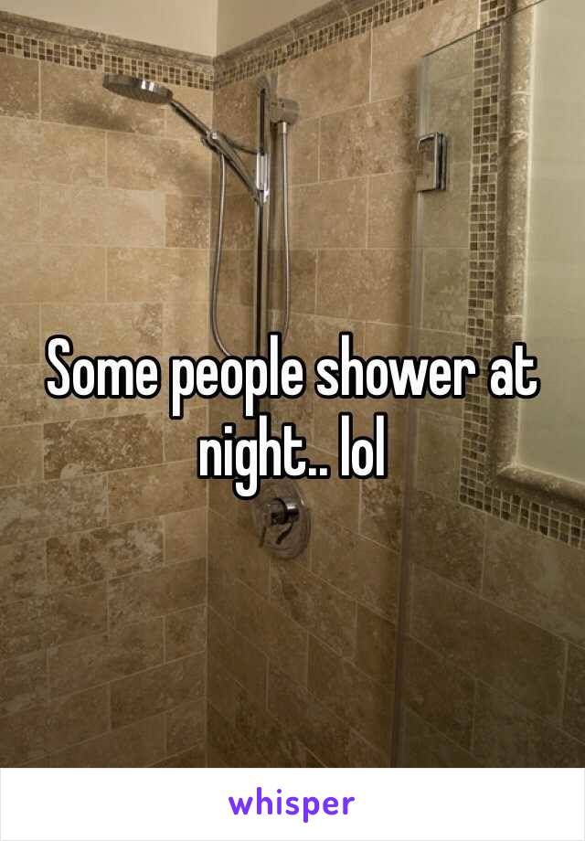 Some people shower at night.. lol