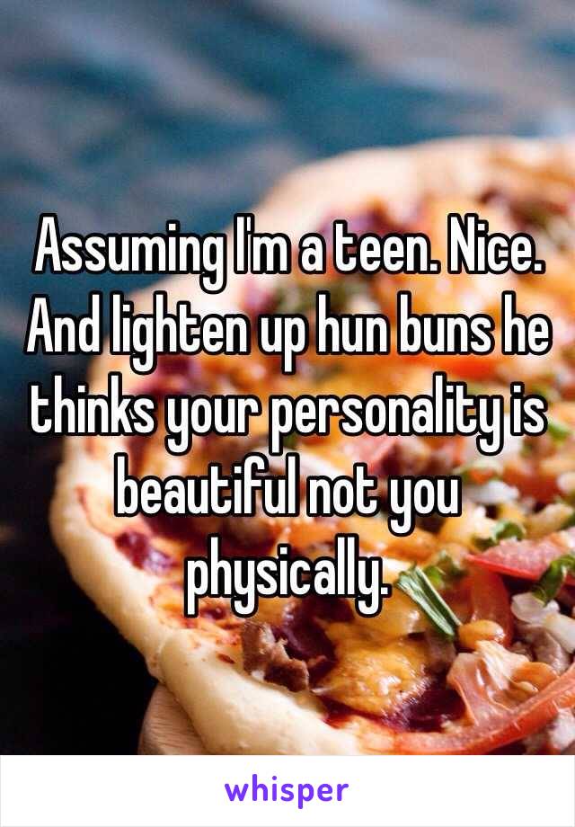 Assuming I'm a teen. Nice. And lighten up hun buns he thinks your personality is beautiful not you physically.