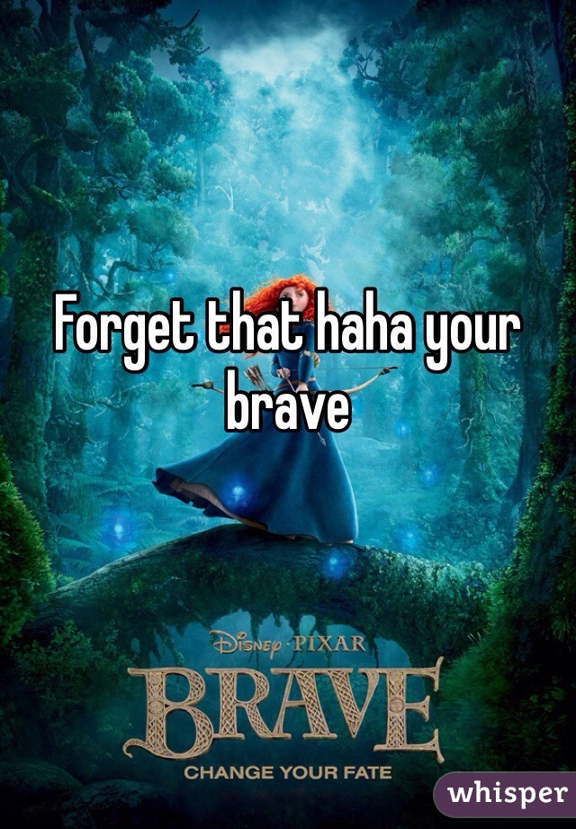 Forget that haha your brave 
