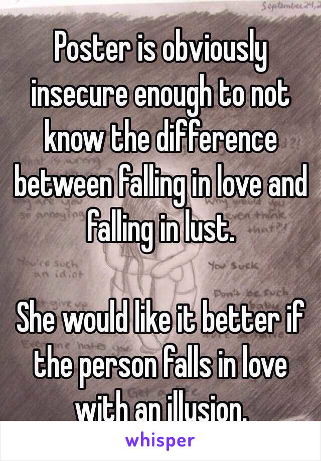 Poster is obviously insecure enough to not know the difference between falling in love and falling in lust.

She would like it better if the person falls in love with an illusion.