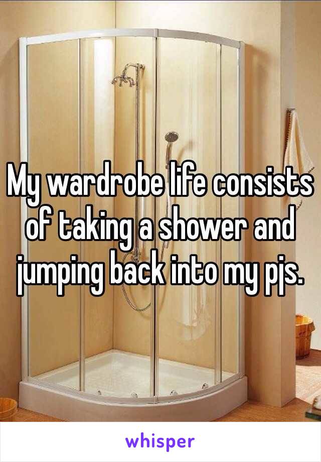 My wardrobe life consists of taking a shower and jumping back into my pjs. 