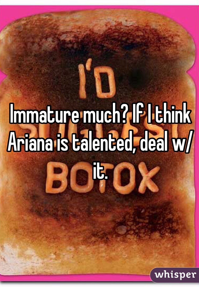Immature much? If I think Ariana is talented, deal w/ it.