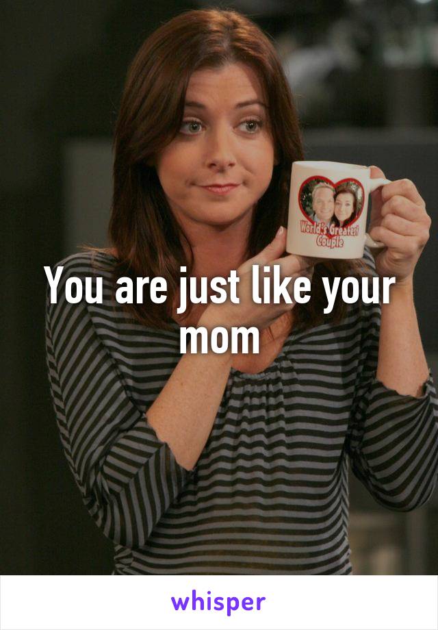 You are just like your mom