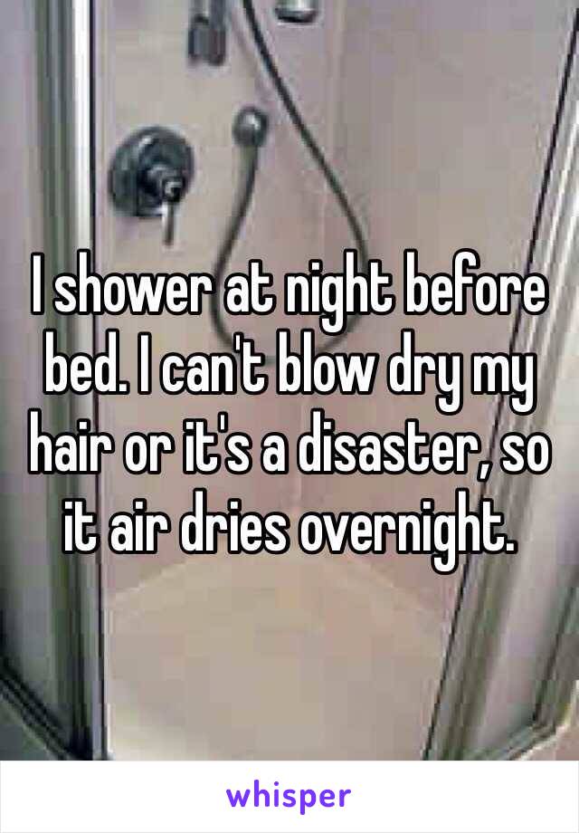 I shower at night before bed. I can't blow dry my hair or it's a disaster, so it air dries overnight.