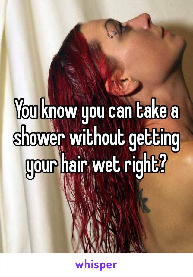 You know you can take a shower without getting your hair wet right? 