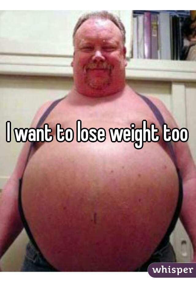 I want to lose weight too
