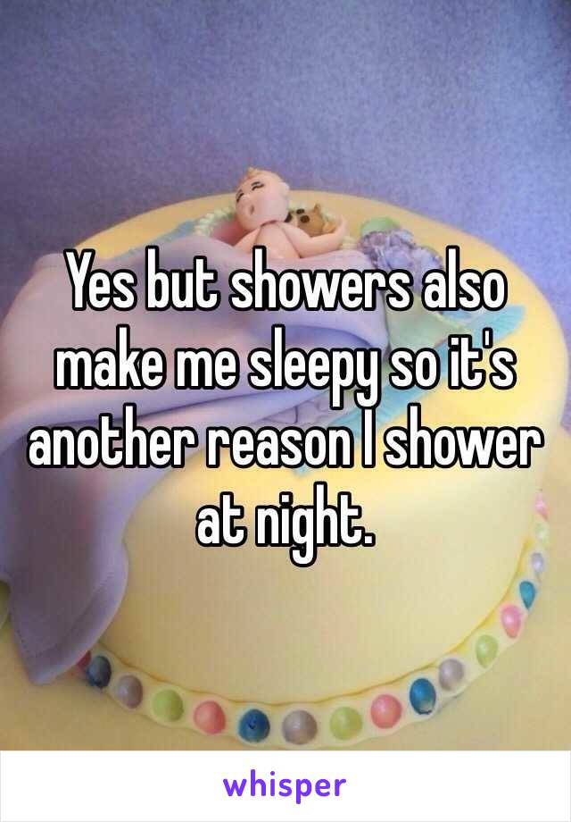 Yes but showers also make me sleepy so it's another reason I shower at night.