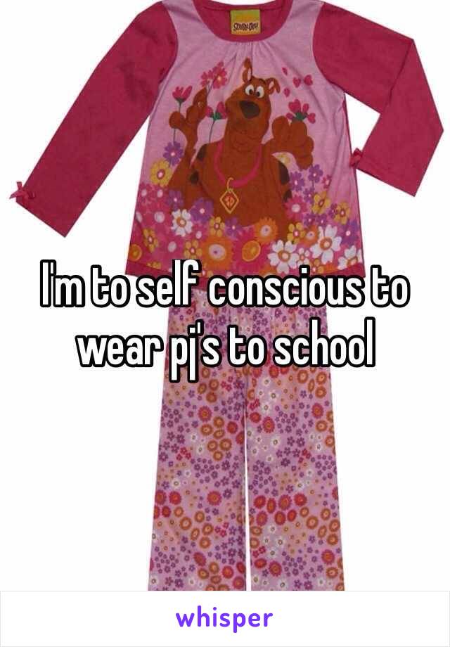 I'm to self conscious to wear pj's to school
