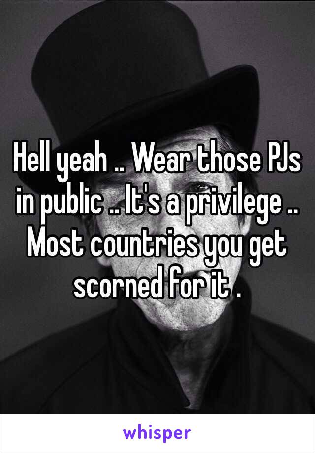 Hell yeah .. Wear those PJs in public .. It's a privilege .. Most countries you get scorned for it .  