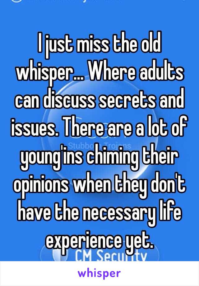 I just miss the old whisper... Where adults can discuss secrets and issues. There are a lot of young'ins chiming their opinions when they don't have the necessary life experience yet.