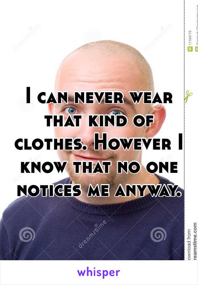 I can never wear that kind of clothes. However I know that no one notices me anyway.  