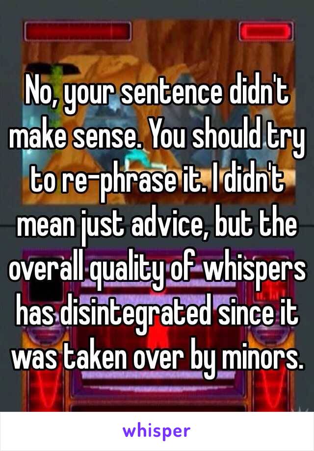 No, your sentence didn't make sense. You should try to re-phrase it. I didn't mean just advice, but the overall quality of whispers has disintegrated since it was taken over by minors.